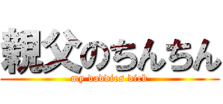 親父のちんちん (my daddies dick)