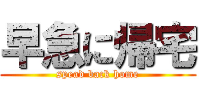 早急に帰宅 (spead back home)