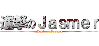 進撃のＪａｓｍｅｒ (attack on Jasmer)