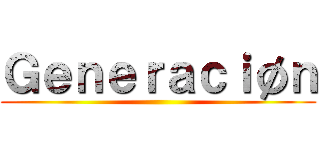 Ｇｅｎｅｒａｃｉøｎ ()