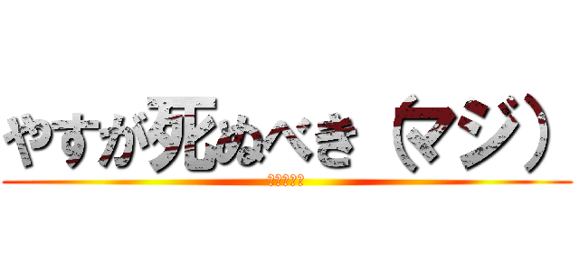 やすが死ぬべき（マジ） (調子のんな)