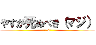 やすが死ぬべき（マジ） (調子のんな)