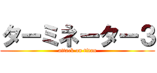 ターミネーター３ (attack on titan)