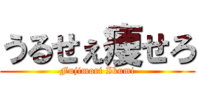 うるせぇ痩せろ (Fujimori Ikumi)