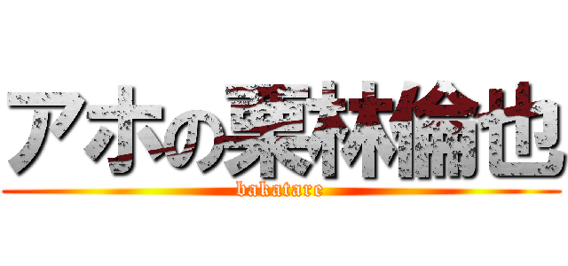 アホの栗林倫也 (bakatare)