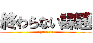終わらない課題 (ryu nen)