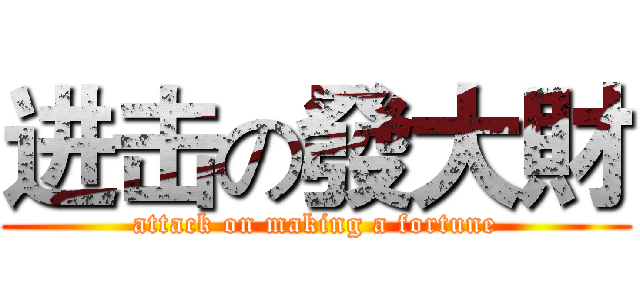 进击の發大財 (attack on making a fortune)