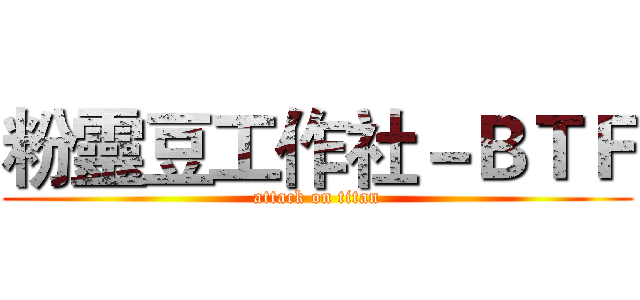 粉靈豆工作社－ＢＴＦ (attack on titan)