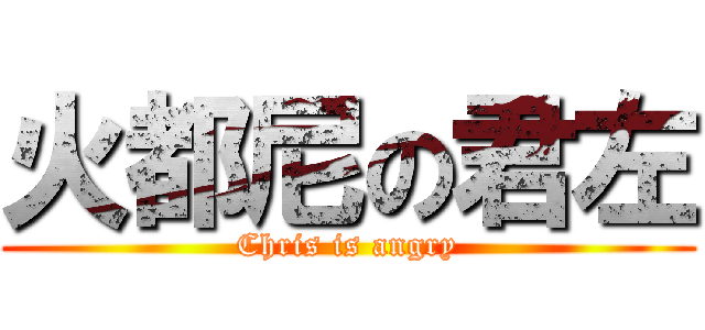 火都尼の君左 (Chris is angry)