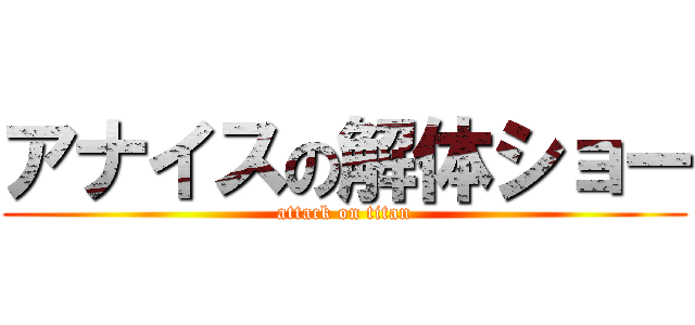 アナイスの解体ショー (attack on titan)