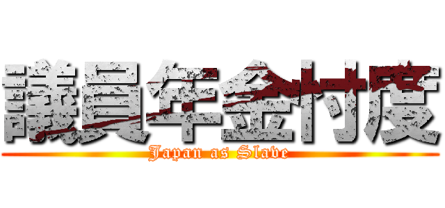 議員年金忖度 (Japan as Slave)
