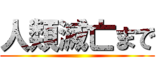 人類滅亡まで ()