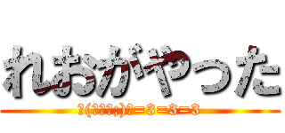 れおがやった (ヽ(￣д￣;)ノ=3=3=3)