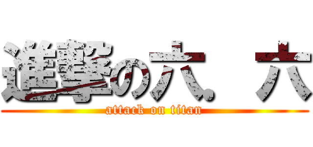 進撃の六．六 (attack on titan)