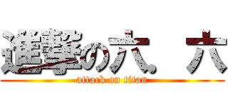進撃の六．六 (attack on titan)