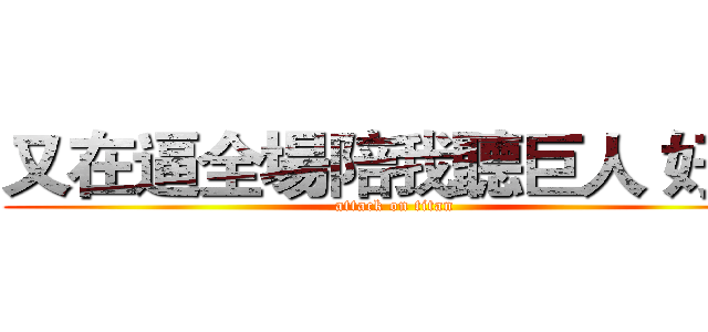 又在逼全場陪我聽巨人 好爽 (attack on titan)