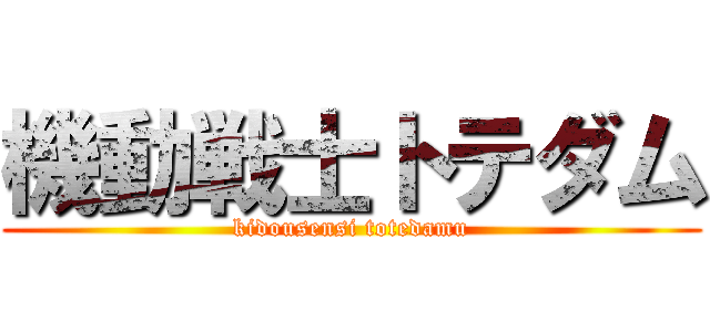 機動戦士トテダム (kidousensi totedamu)