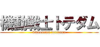 機動戦士トテダム (kidousensi totedamu)