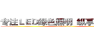 专注ＬＥＤ绿色照明  纵享低碳生活 (attack on titan)