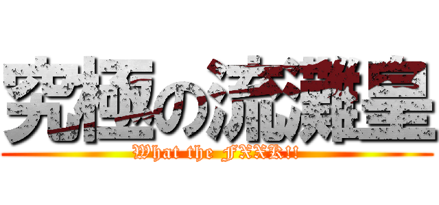 究極の流灘皇 (What the FXXK!!)