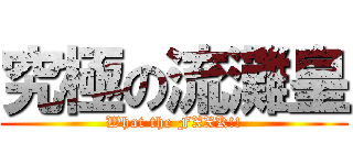 究極の流灘皇 (What the FXXK!!)
