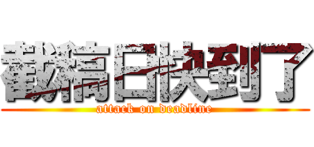 截稿日快到了 (attack on deadline)