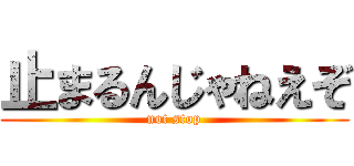 止まるんじゃねえぞ (not stop)