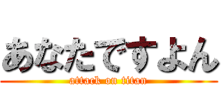 あなたですよん (attack on titan)