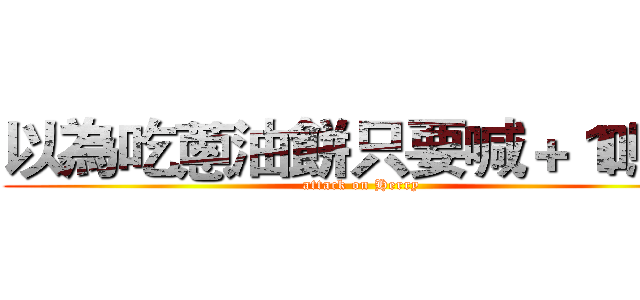 以為吃蔥油餅只要喊＋１嗎？ (attack on Herry)