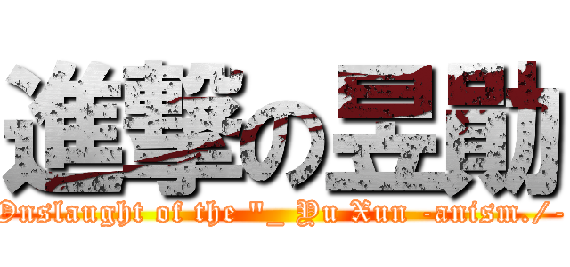 進撃の昱勛 (Onslaught of the "_ Yu Xun -anism./-)
