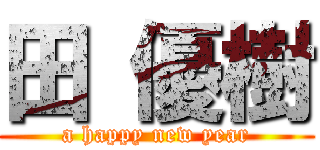 田 優樹 (a happy new year)