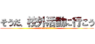 そうだ、校外活動に行こう (勇気×挑戦×達成が感動を呼ぶ。)