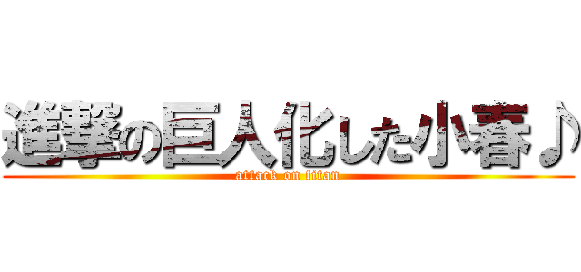 進撃の巨人化した小春♪ (attack on titan)
