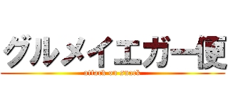 グルメイエガー便 (attack on snack)