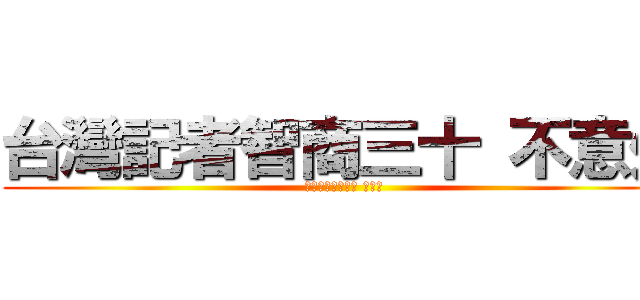台灣記者智商三十 不意外 (台灣記者智商三十 不意外)