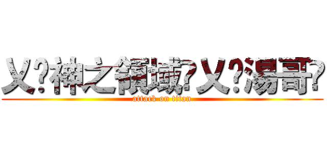 乂❤神之領域❤乂❀湯哥❀ (attack on titan)
