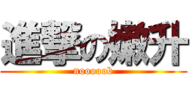 進撃の嫩升 (nooooob)