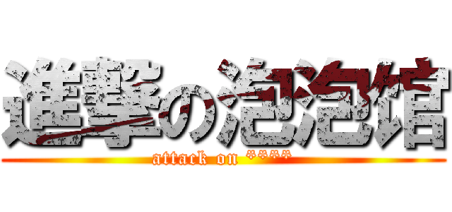 進撃の泡泡馆 (attack on ****)