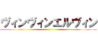 ヴィンヴィンエルヴィン ()