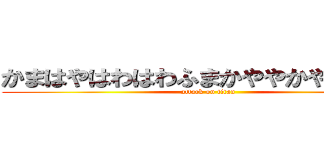 かまはやはわはわふまかややかやかやかや (attack on titan)