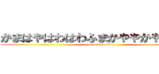 かまはやはわはわふまかややかやかやかや (attack on titan)