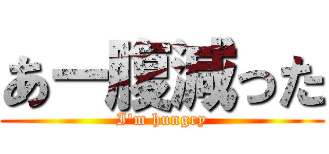 あー腹減った (I'm hungry)