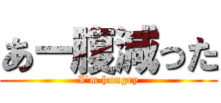 あー腹減った (I'm hungry)