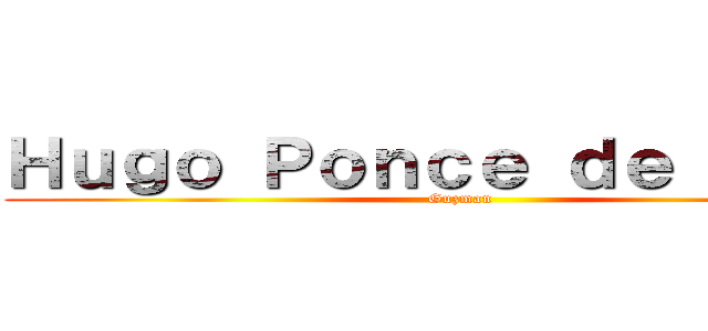 Ｈｕｇｏ Ｐｏｎｃｅ ｄｅ Ｌｅｏｎ (Guzman)