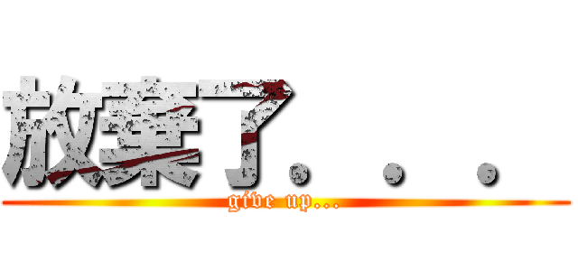 放棄了．．． (give up...)