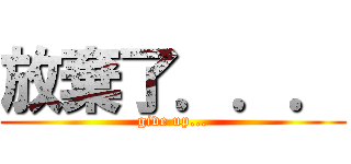 放棄了．．． (give up...)