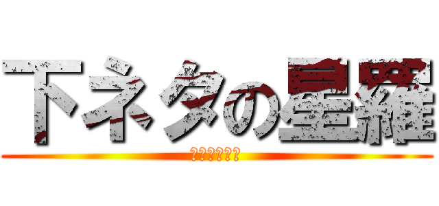 下ネタの星羅 (壮絶な下ネタ)