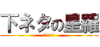 下ネタの星羅 (壮絶な下ネタ)