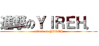 進撃のＹＩＲＥＨ． (attack on YIREH)