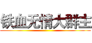 铁血无情大群主 ()